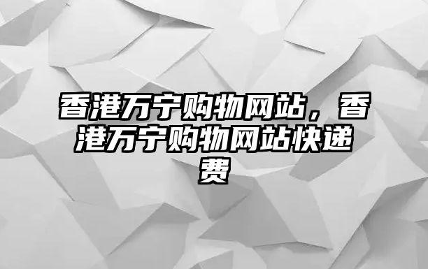 香港萬(wàn)寧購(gòu)物網(wǎng)站，香港萬(wàn)寧購(gòu)物網(wǎng)站快遞費(fèi)