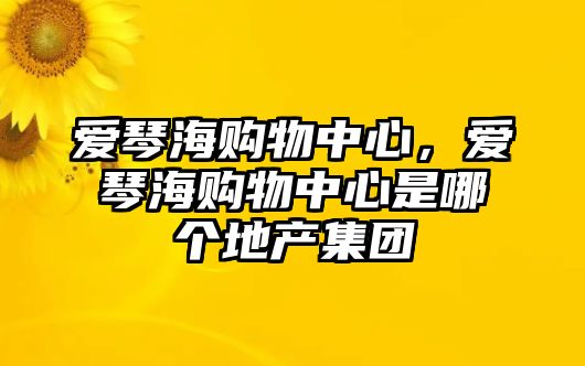 愛琴海購物中心，愛琴海購物中心是哪個地產(chǎn)集團