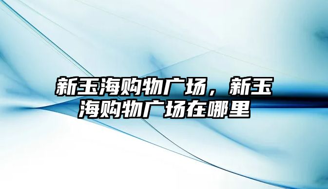 新玉海購物廣場，新玉海購物廣場在哪里