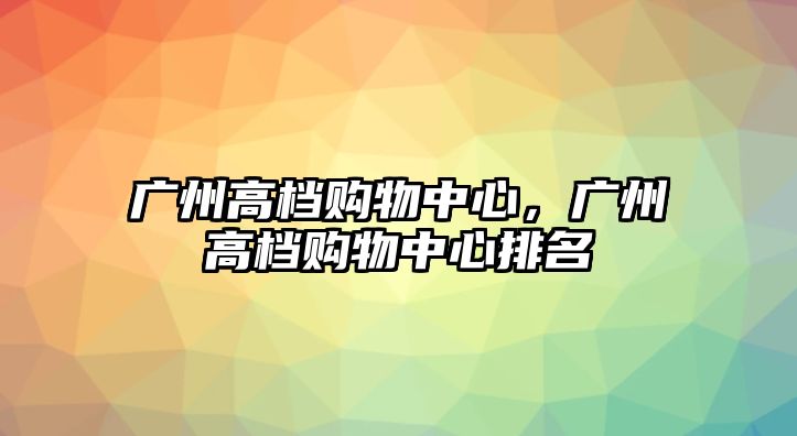 廣州高檔購(gòu)物中心，廣州高檔購(gòu)物中心排名