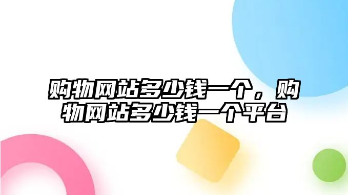 購物網(wǎng)站多少錢一個(gè)，購物網(wǎng)站多少錢一個(gè)平臺(tái)