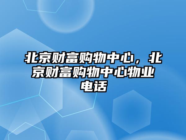 北京財(cái)富購(gòu)物中心，北京財(cái)富購(gòu)物中心物業(yè)電話