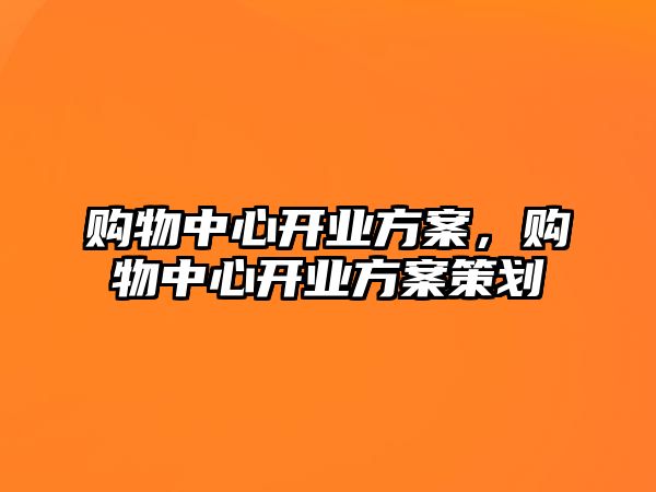 購物中心開業(yè)方案，購物中心開業(yè)方案策劃