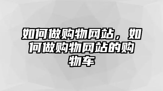 如何做購(gòu)物網(wǎng)站，如何做購(gòu)物網(wǎng)站的購(gòu)物車(chē)