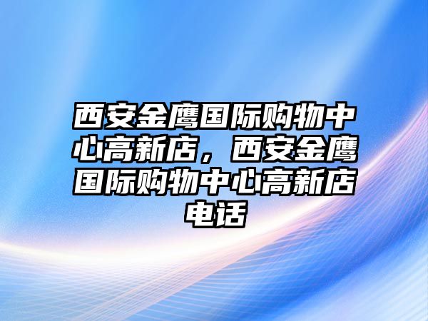 西安金鷹國(guó)際購(gòu)物中心高新店，西安金鷹國(guó)際購(gòu)物中心高新店電話