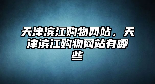 天津?yàn)I江購物網(wǎng)站，天津?yàn)I江購物網(wǎng)站有哪些