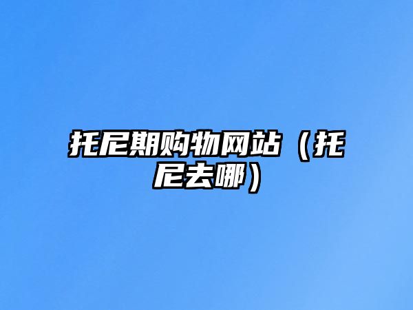 托尼期購物網(wǎng)站（托尼去哪）