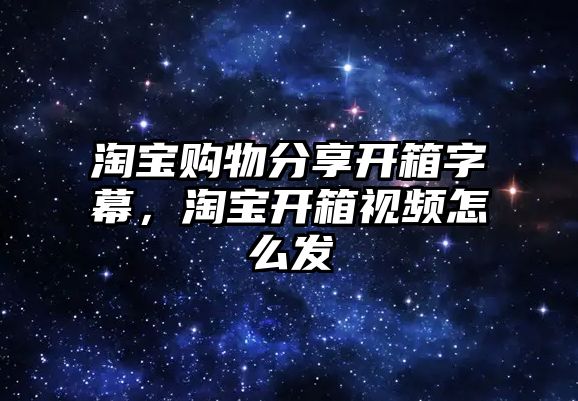 淘寶購物分享開箱字幕，淘寶開箱視頻怎么發(fā)