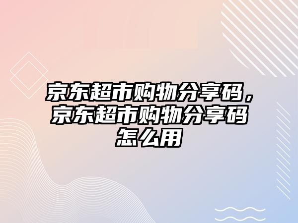 京東超市購(gòu)物分享碼，京東超市購(gòu)物分享碼怎么用