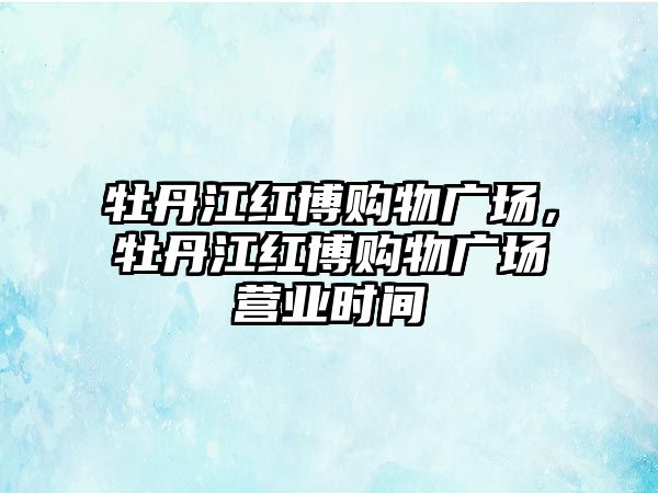 牡丹江紅博購物廣場，牡丹江紅博購物廣場營業(yè)時間