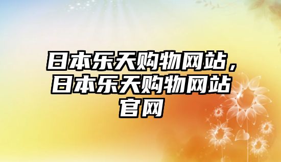 日本樂(lè)天購(gòu)物網(wǎng)站，日本樂(lè)天購(gòu)物網(wǎng)站官網(wǎng)