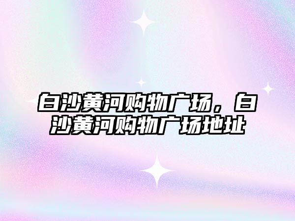 白沙黃河購物廣場，白沙黃河購物廣場地址