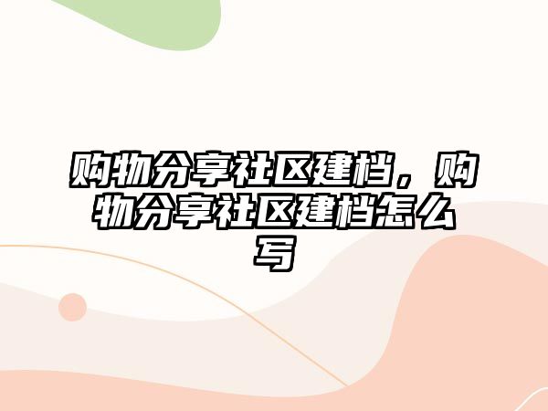 購(gòu)物分享社區(qū)建檔，購(gòu)物分享社區(qū)建檔怎么寫