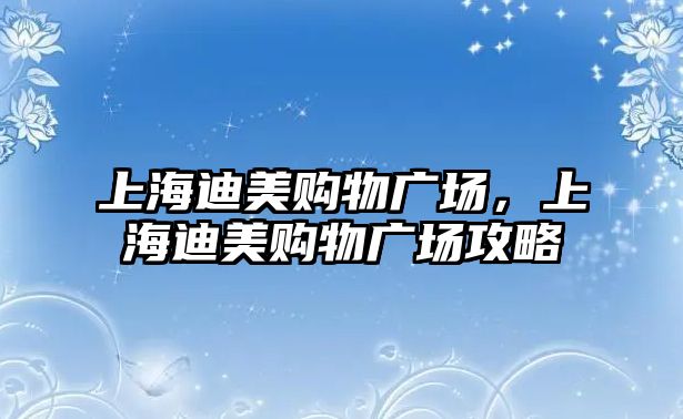 上海迪美購物廣場，上海迪美購物廣場攻略