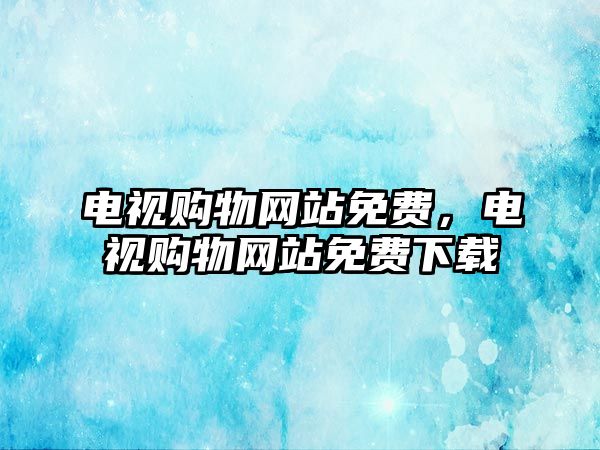 電視購物網(wǎng)站免費(fèi)，電視購物網(wǎng)站免費(fèi)下載