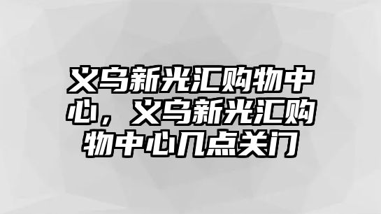 義烏新光匯購(gòu)物中心，義烏新光匯購(gòu)物中心幾點(diǎn)關(guān)門(mén)