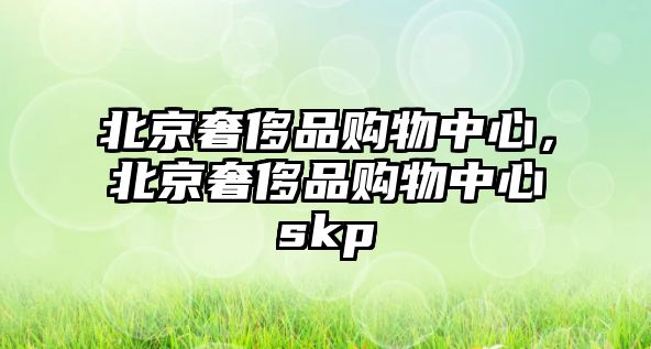 北京奢侈品購(gòu)物中心，北京奢侈品購(gòu)物中心skp