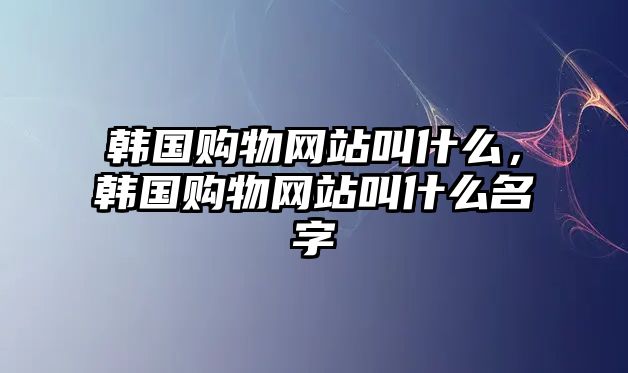 韓國(guó)購(gòu)物網(wǎng)站叫什么，韓國(guó)購(gòu)物網(wǎng)站叫什么名字