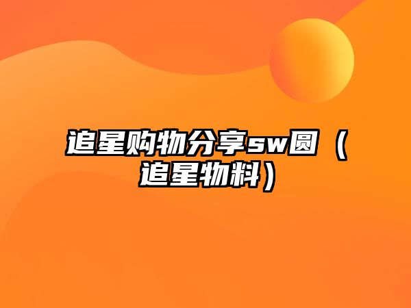 追星購物分享sw圓（追星物料）