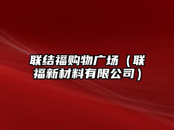 聯(lián)結(jié)福購物廣場（聯(lián)福新材料有限公司）