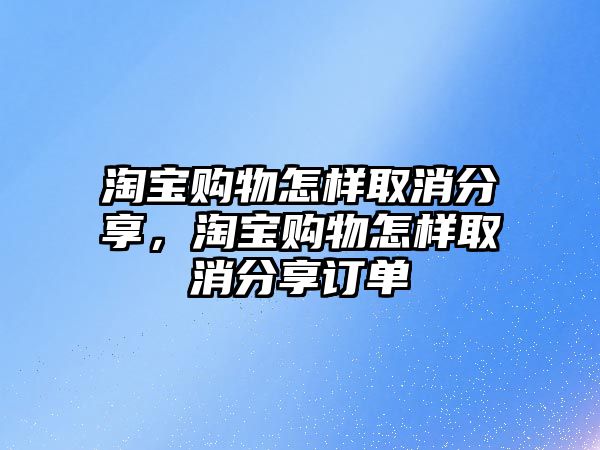 淘寶購物怎樣取消分享，淘寶購物怎樣取消分享訂單