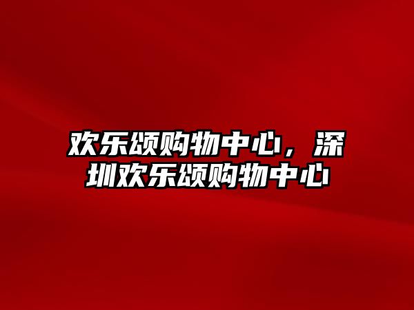 歡樂頌購(gòu)物中心，深圳歡樂頌購(gòu)物中心