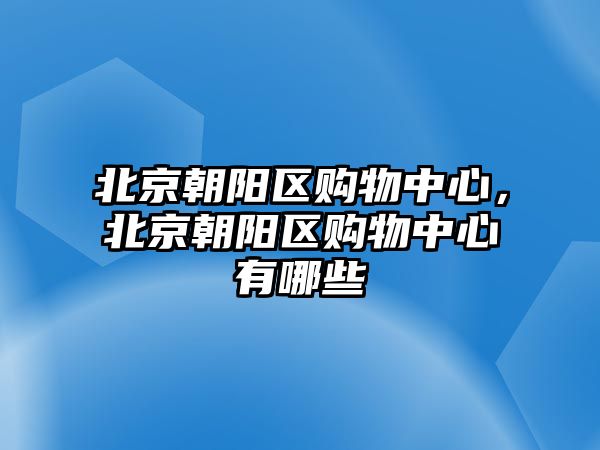 北京朝陽(yáng)區(qū)購(gòu)物中心，北京朝陽(yáng)區(qū)購(gòu)物中心有哪些