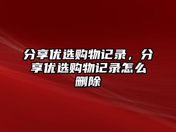 分享優(yōu)選購物記錄，分享優(yōu)選購物記錄怎么刪除