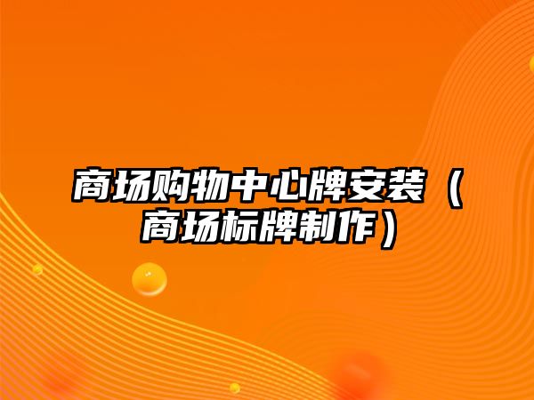 商場購物中心牌安裝（商場標(biāo)牌制作）