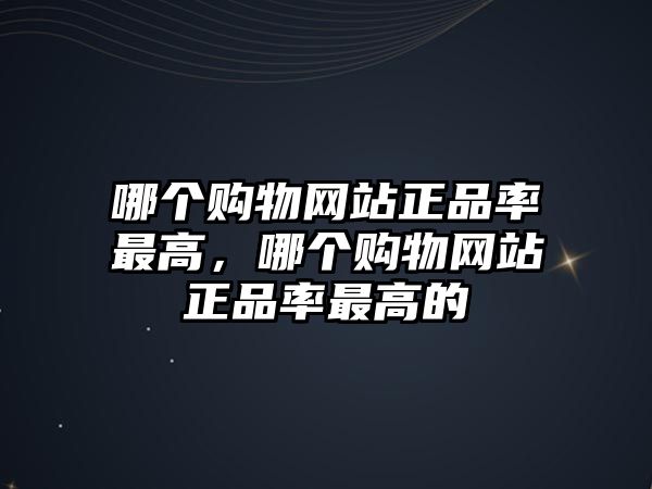 哪個購物網(wǎng)站正品率最高，哪個購物網(wǎng)站正品率最高的