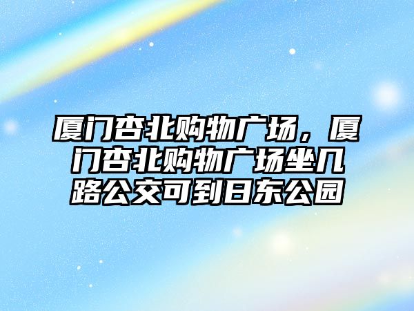 廈門杏北購物廣場，廈門杏北購物廣場坐幾路公交可到日東公園