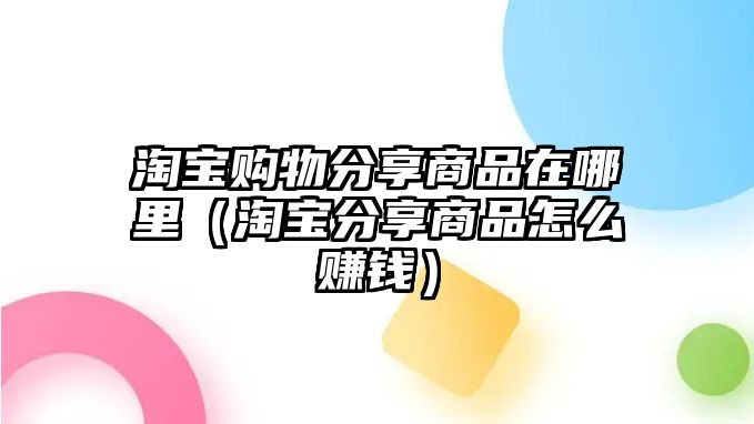 淘寶購(gòu)物分享商品在哪里（淘寶分享商品怎么賺錢）