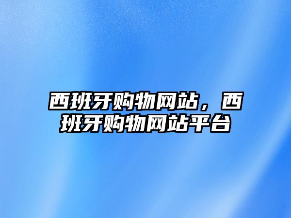 西班牙購(gòu)物網(wǎng)站，西班牙購(gòu)物網(wǎng)站平臺(tái)