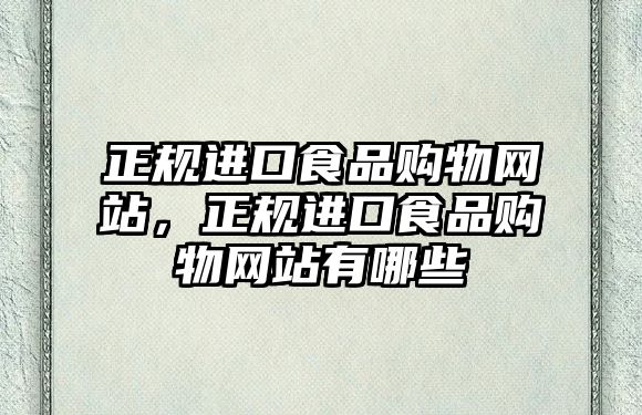 正規(guī)進(jìn)口食品購(gòu)物網(wǎng)站，正規(guī)進(jìn)口食品購(gòu)物網(wǎng)站有哪些