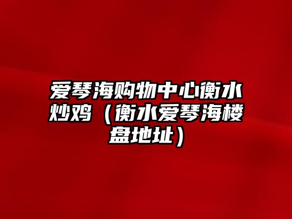 愛琴海購物中心衡水炒雞（衡水愛琴海樓盤地址）