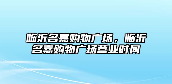 臨沂名嘉購物廣場，臨沂名嘉購物廣場營業(yè)時(shí)間