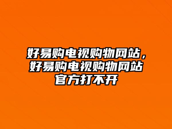 好易購(gòu)電視購(gòu)物網(wǎng)站，好易購(gòu)電視購(gòu)物網(wǎng)站官方打不開(kāi)