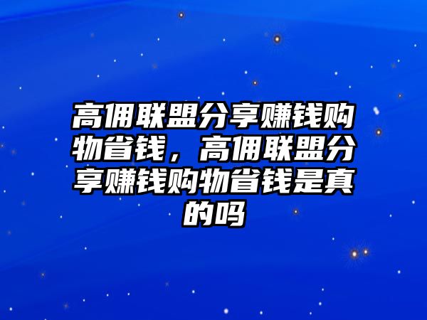 高傭聯(lián)盟分享賺錢購物省錢，高傭聯(lián)盟分享賺錢購物省錢是真的嗎