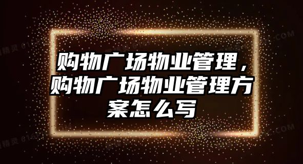 購物廣場物業(yè)管理，購物廣場物業(yè)管理方案怎么寫