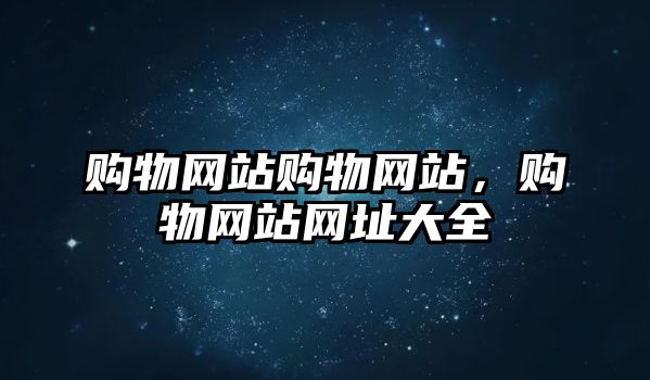 購物網(wǎng)站購物網(wǎng)站，購物網(wǎng)站網(wǎng)址大全