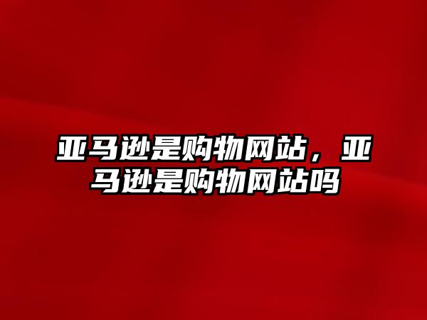 亞馬遜是購物網(wǎng)站，亞馬遜是購物網(wǎng)站嗎