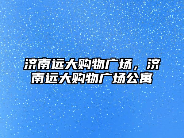 濟南遠大購物廣場，濟南遠大購物廣場公寓