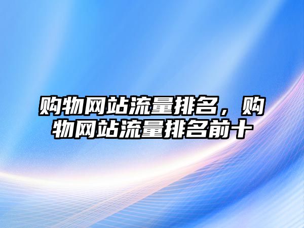 購物網(wǎng)站流量排名，購物網(wǎng)站流量排名前十