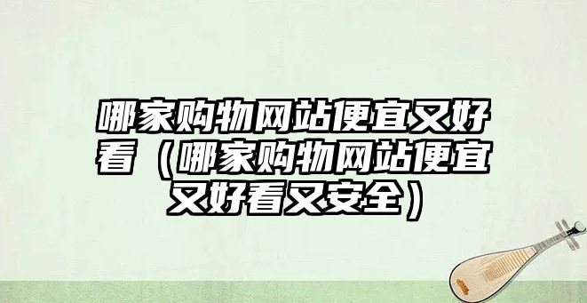 哪家購物網(wǎng)站便宜又好看（哪家購物網(wǎng)站便宜又好看又安全）