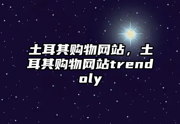 土耳其購物網(wǎng)站，土耳其購物網(wǎng)站trendoly