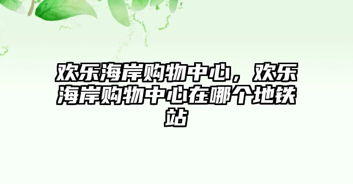 歡樂海岸購(gòu)物中心，歡樂海岸購(gòu)物中心在哪個(gè)地鐵站