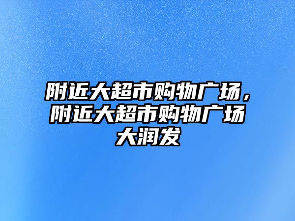 附近大超市購物廣場，附近大超市購物廣場大潤發(fā)