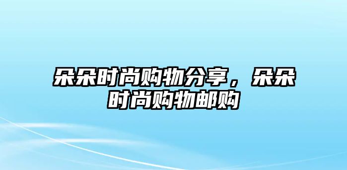 朵朵時(shí)尚購(gòu)物分享，朵朵時(shí)尚購(gòu)物郵購(gòu)