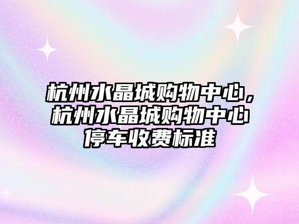 杭州水晶城購物中心，杭州水晶城購物中心停車收費(fèi)標(biāo)準(zhǔn)