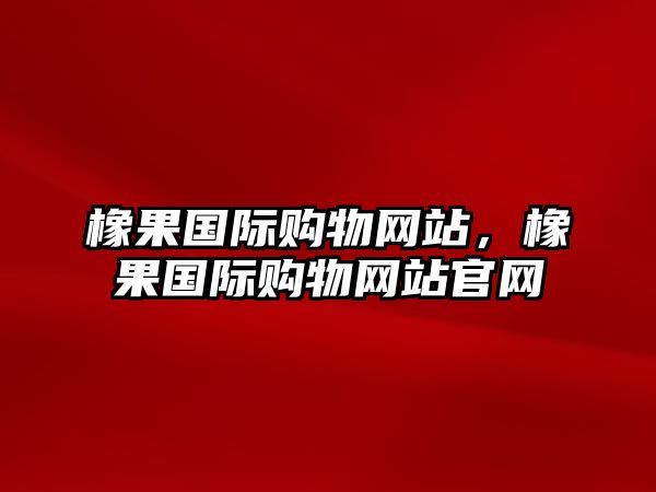 橡果國際購物網(wǎng)站，橡果國際購物網(wǎng)站官網(wǎng)